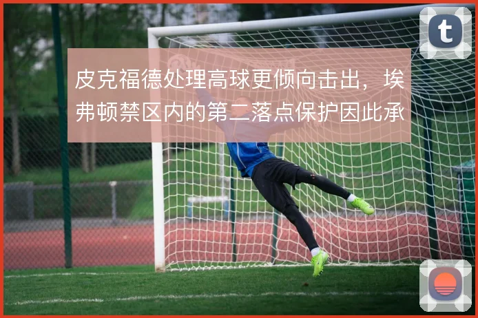 皮克福德处理高球更倾向击出，埃弗顿禁区内的第二落点保护因此承压