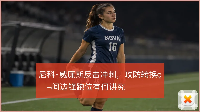 尼科·威廉斯反击冲刺，攻防转换瞬间边锋跑位有何讲究