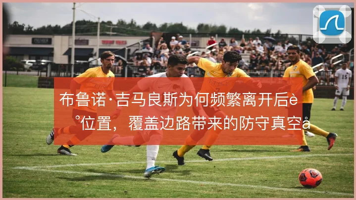 布鲁诺·吉马良斯为何频繁离开后腰位置,覆盖边路带来的防守真空值得观察