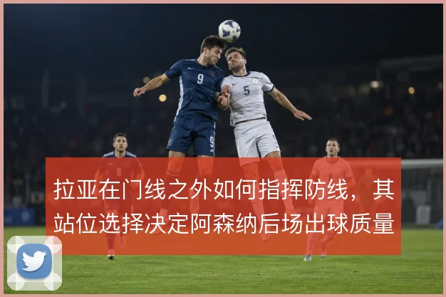 拉亚在门线之外如何指挥防线，其站位选择决定阿森纳后场出球质量