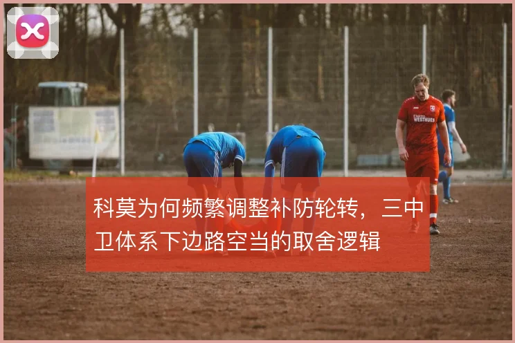 科莫为何频繁调整补防轮转,三中卫体系下边路空当的取舍逻辑