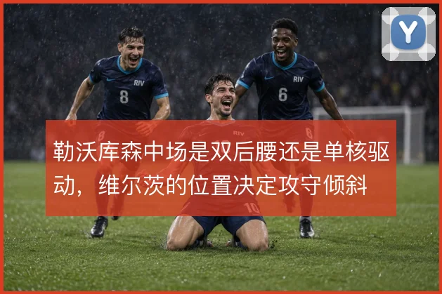 勒沃库森中场是双后腰还是单核驱动,维尔茨的位置决定攻守倾斜