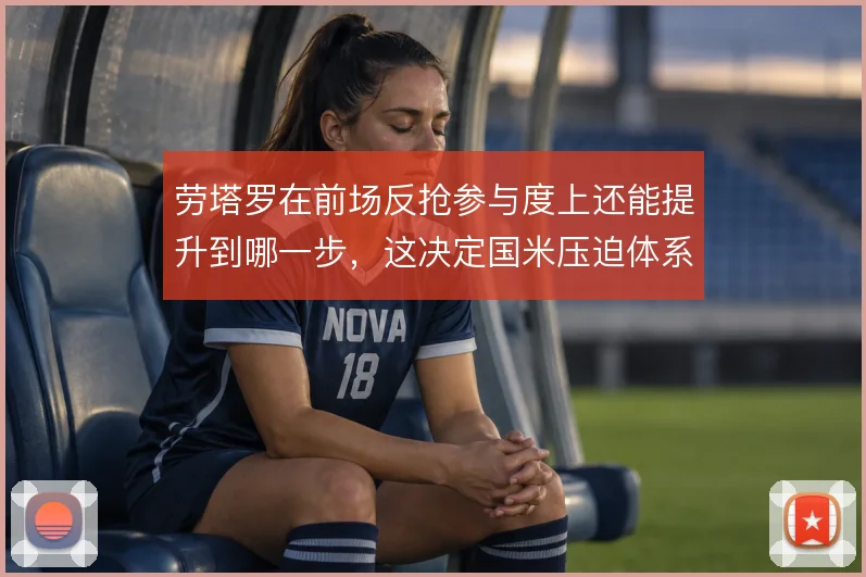 劳塔罗在前场反抢参与度上还能提升到哪一步,这决定国米压迫体系的上限