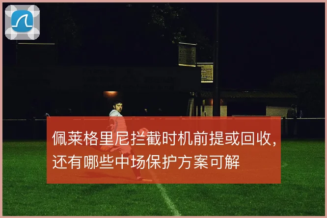 佩莱格里尼拦截时机前提或回收，还有哪些中场保护方案可解