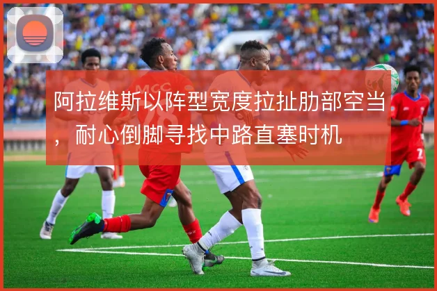 阿拉维斯以阵型宽度拉扯肋部空当,耐心倒脚寻找中路直塞时机