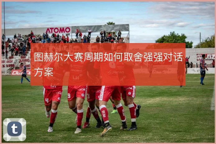 图赫尔大赛周期如何取舍强强对话方案