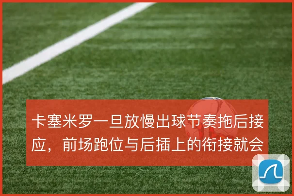 卡塞米罗一旦放慢出球节奏拖后接应，前场跑位与后插上的衔接就会脱节