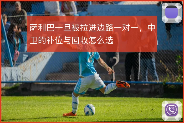萨利巴一旦被拉进边路一对一，中卫的补位与回收怎么选