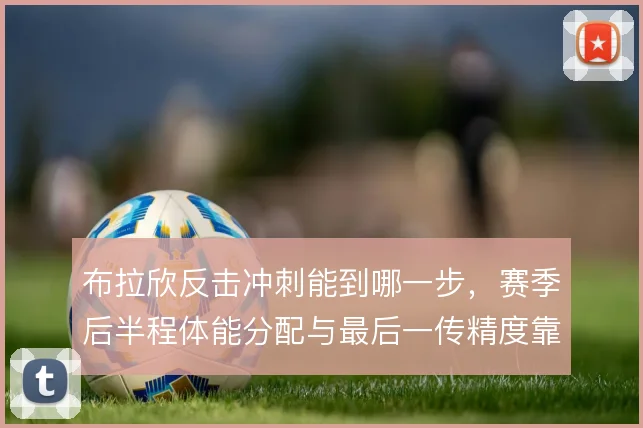 布拉欣反击冲刺能到哪一步,赛季后半程体能分配与最后一传精度靠什么撑住