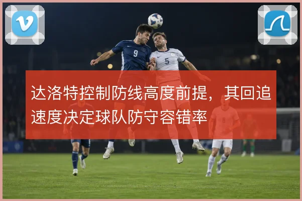 达洛特控制防线高度前提,其回追速度决定球队防守容错率