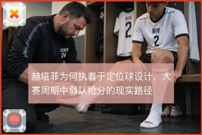 赫塔菲为何执着于定位球设计，大赛周期中弱队抢分的现实路径