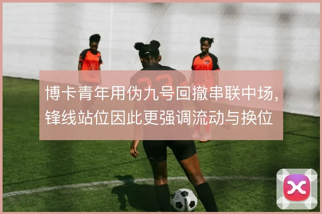 博卡青年用伪九号回撤串联中场，锋线站位因此更强调流动与换位