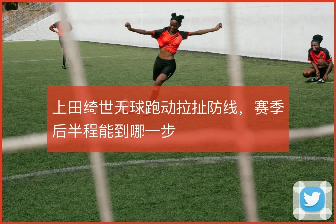 上田绮世无球跑动拉扯防线，赛季后半程能到哪一步