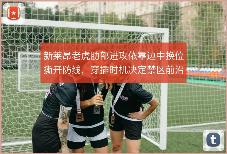 新莱昂老虎肋部进攻依靠边中换位撕开防线，穿插时机决定禁区前沿渗透效率