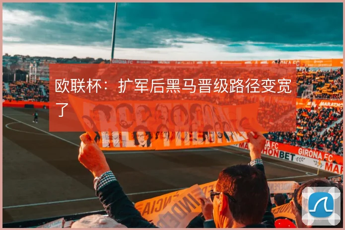 欧联杯：扩军后黑马晋级路径变宽了