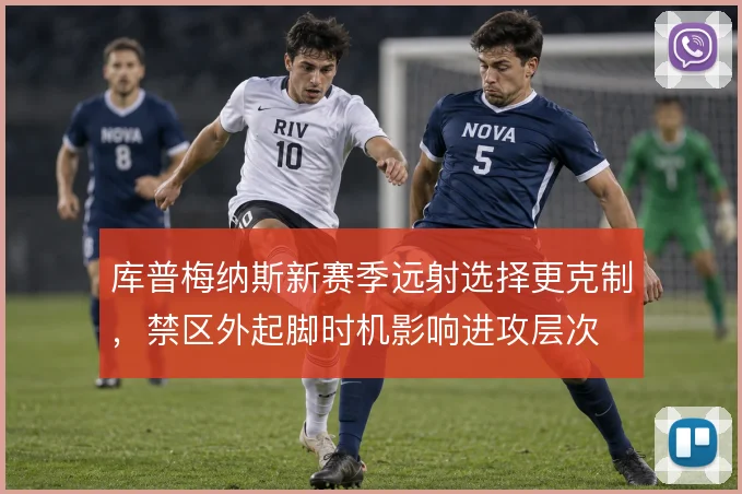 库普梅纳斯新赛季远射选择更克制,禁区外起脚时机影响进攻层次